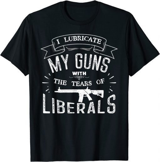 Funny I Lubricate My Guns With The Tears Of Liberals T-Shirt
