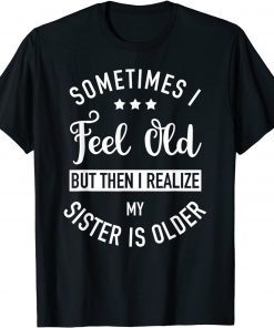 2021 Sometimes I Feel Old but Then I Realize My Sister Is Older T-Shirt