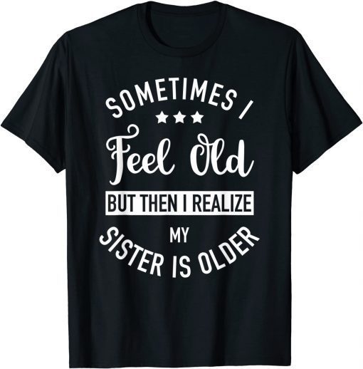 2021 Sometimes I Feel Old but Then I Realize My Sister Is Older T-Shirt
