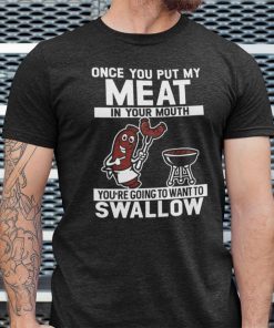 Once You Put My Meat In Your Mouth You Want To Swallow Shirt