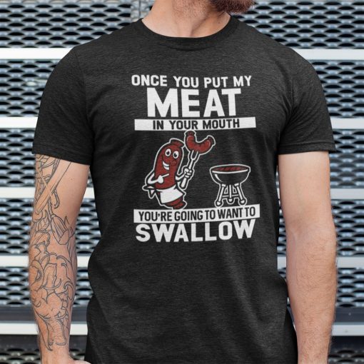 Once You Put My Meat In Your Mouth You Want To Swallow Shirt