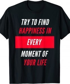 Try To Find Happiness In Every Moment Of Your Life Unisex T-Shirt