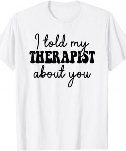 I told my therapist about you Gift Tee Shirt