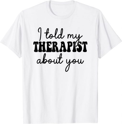I told my therapist about you Gift Tee Shirt