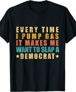 Funny Every Time I Pump Gas It Makes Me Want To Slap A Democrat T-Shirt