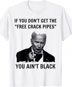 Biden If You Don't Get The Free Crack Pipes You Ain't Black Gift Tee Shirts