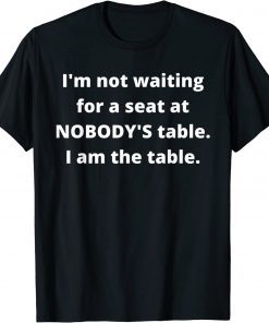 T-Shirt I'm not waiting for a seat at nobody's table, I am the table