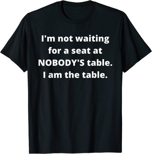 T-Shirt I'm not waiting for a seat at nobody's table, I am the table