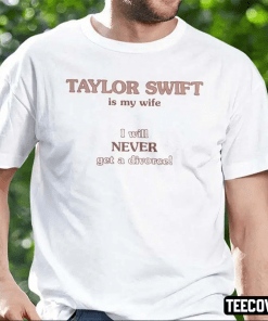 Taylor Swift Is My Wife I Will Never Get A Divorce 2022 Shirts