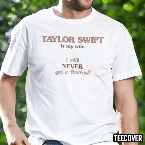 Taylor Swift Is My Wife I Will Never Get A Divorce 2022 Shirts