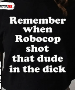 Remember When Robocop Shot That Dude In The Dick T-Shirt