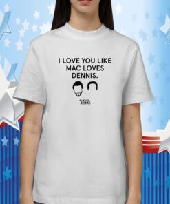 I Love You Like Mac Loves Dennis Tee Shirt
