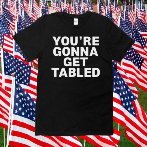 You’re gonna get tabled shirts
