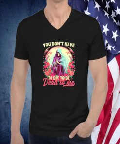 You don’t have to die to be dead to me sarcastic skeleton official shirt