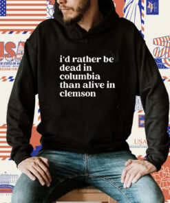 I’D Rather Be Dead In Columbia Than Alive In Clemson TShirt