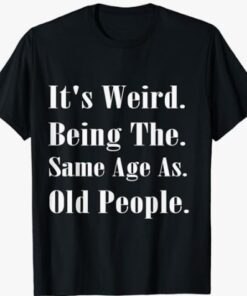 It's Weird Being The Same Age As Old People T-Shirt