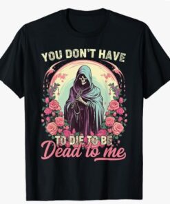 You Don't Have To Die To Be Dead To Me Sarcastic Skeleton T-Shirt