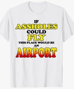 If Assholes Could Fly This Place Would Be An Airport T-Shirt