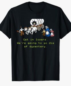 GET IN LOSER WE'RE GOING TO DIE OF DYSENTERY T-Shirt