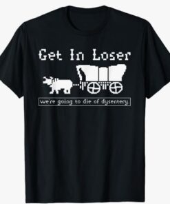 Get In Loser we're going to die of dysentery. T-Shirt