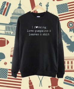 I Fucking Love Pumpkins Leaves And Shit Funny T-Shirt