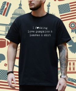 I Fucking Love Pumpkins Leaves And Shit Funny T-Shirt