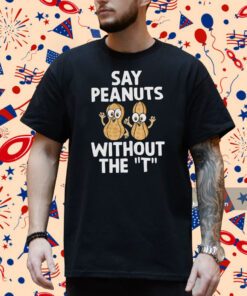 Say Peanuts Without The T, Funny Shirt
