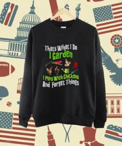 Thats What I Do I Garden I Play With Chickens Forget Things T-Shirt