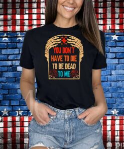 You Don’t have to die to be Dead to me shirt