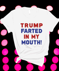 Trump Farted In My Mouth Shirt