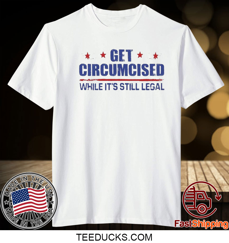 Get Circumcised While It’s Still Legal Shirts