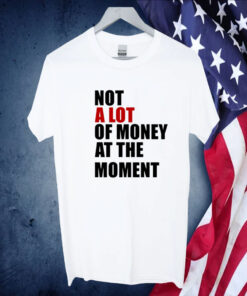 Not A Lot Of Money At The Moment 2023 TShirt