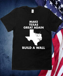 Make Texas Great Again Build A Wall Dallas Houston 2023 Shirt