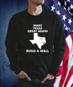 Make Texas Great Again Build A Wall Dallas Houston 2023 Shirt