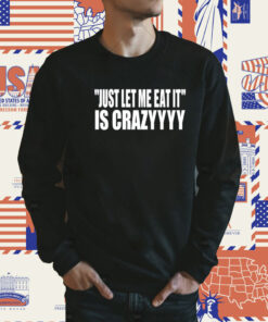 Official Just Let Me Eat It Is Crazyyyy TShirt