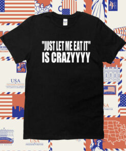 Official Just Let Me Eat It Is Crazyyyy TShirt