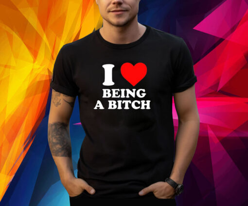 I Love Being A Bitch T-Shirt