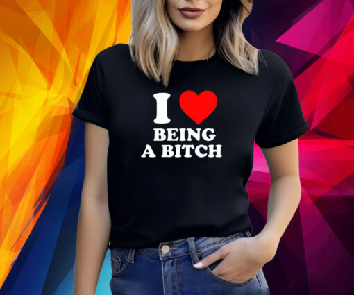 I Love Being A Bitch T-Shirt