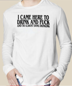 I Came Here To Drink And Fuck And I’m Almost Done Drinking TShirt