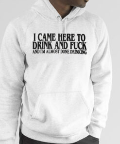 I Came Here To Drink And Fuck And I’m Almost Done Drinking TShirt