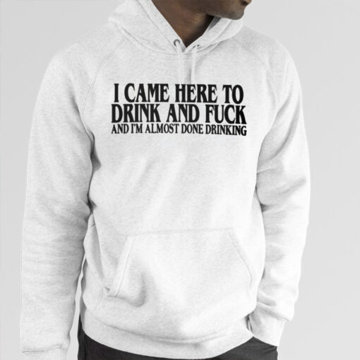 I Came Here To Drink And Fuck And I’m Almost Done Drinking TShirt