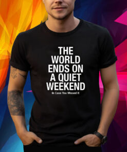 The World Ends On A Quiet Weekend In Case You Missed It T-Shirt