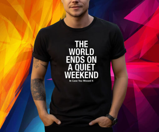 The World Ends On A Quiet Weekend In Case You Missed It T-Shirt