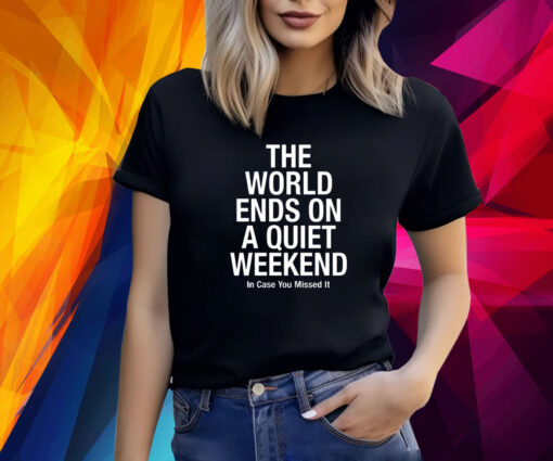 The World Ends On A Quiet Weekend In Case You Missed It T-Shirt