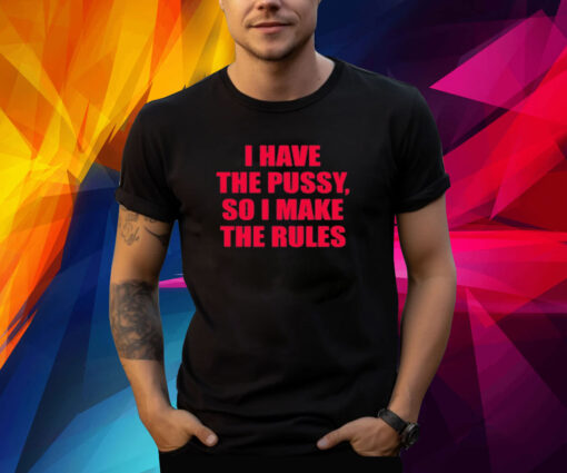 I Have The Pussy So I Make The Rules T-Shirt