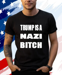 Trump Is A Nazi Bitch T-Shirt