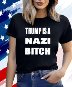 Trump Is A Nazi Bitch T-Shirts