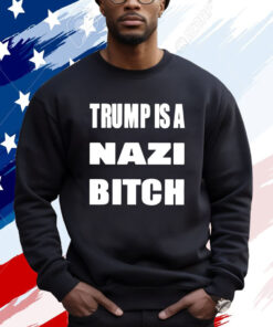 Trump Is A Nazi Bitch Shirts