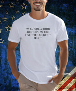 I’m Actually Cool Just Give Me Like Five Tries To Get It Right Shirt