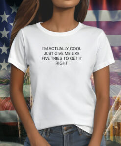 I’m Actually Cool Just Give Me Like Five Tries To Get It Right Shirt